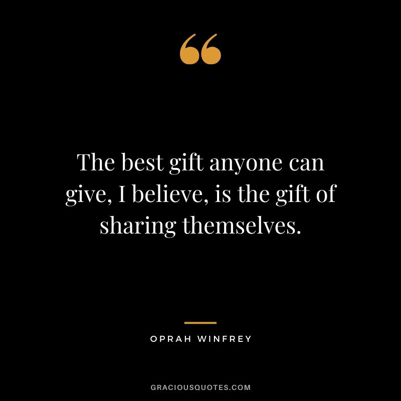 The best gift anyone can give, I believe, is the gift of sharing themselves.
