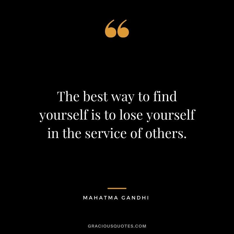The best way to find yourself is to lose yourself in the service of others.
