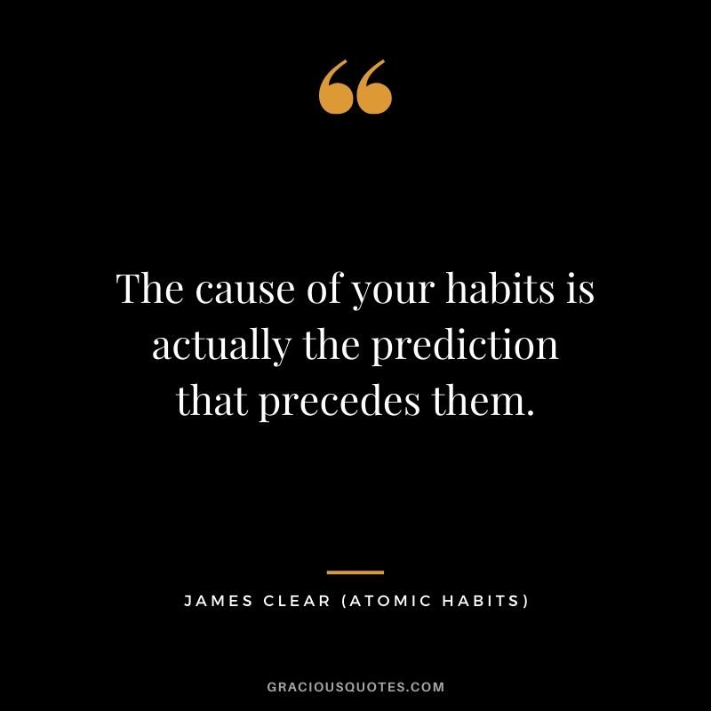 The cause of your habits is actually the prediction that precedes them.
