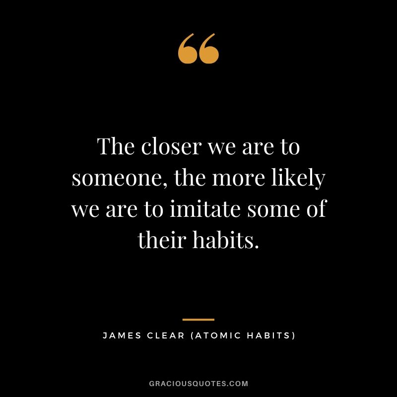 The closer we are to someone, the more likely we are to imitate some of their habits.