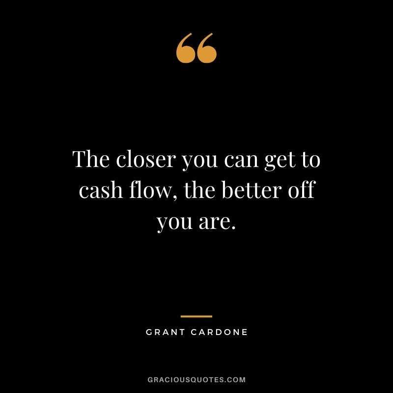 The closer you can get to cash flow, the better off you are.
