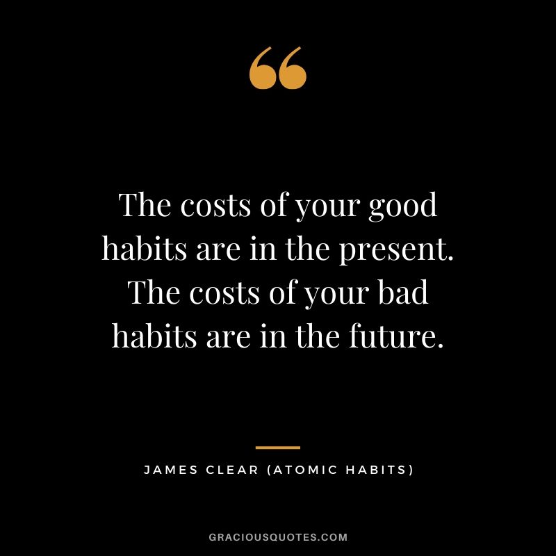 The costs of your good habits are in the present. The costs of your bad habits are in the future.