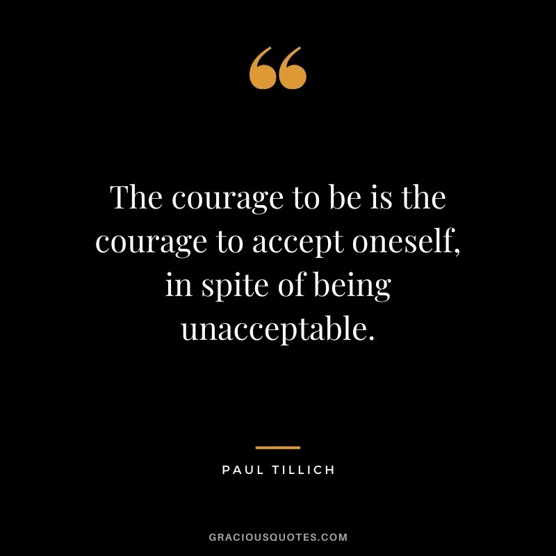 The courage to be is the courage to accept oneself, in spite of being unacceptable. - Paul Tillich