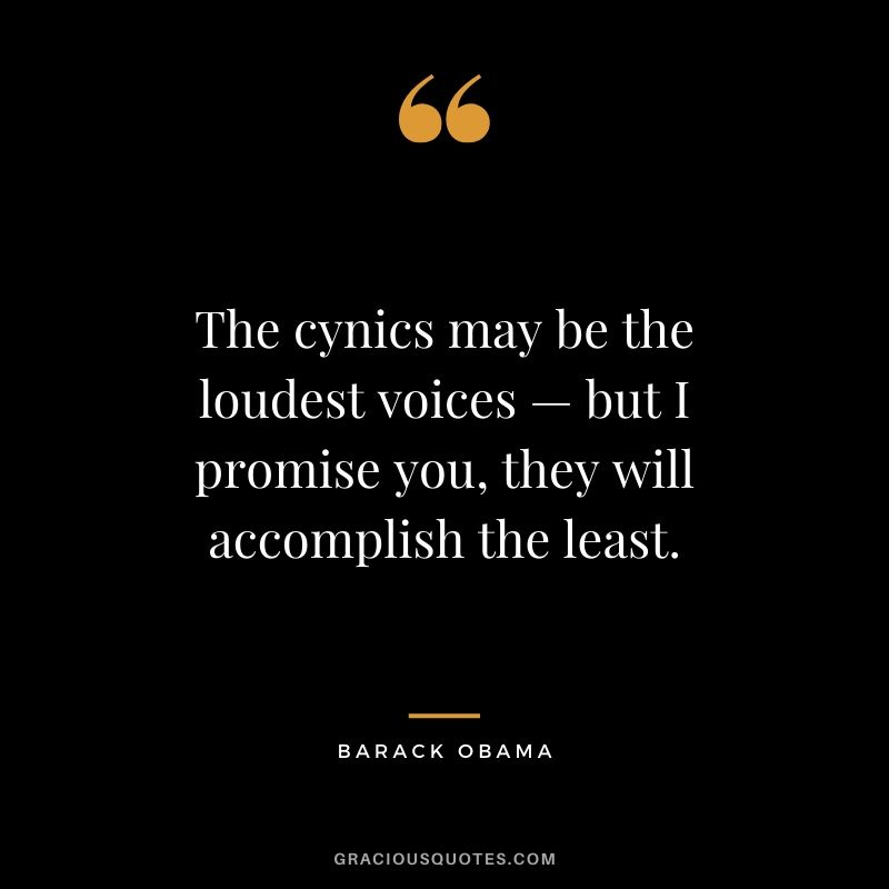 The cynics may be the loudest voices — but I promise you, they will accomplish the least.