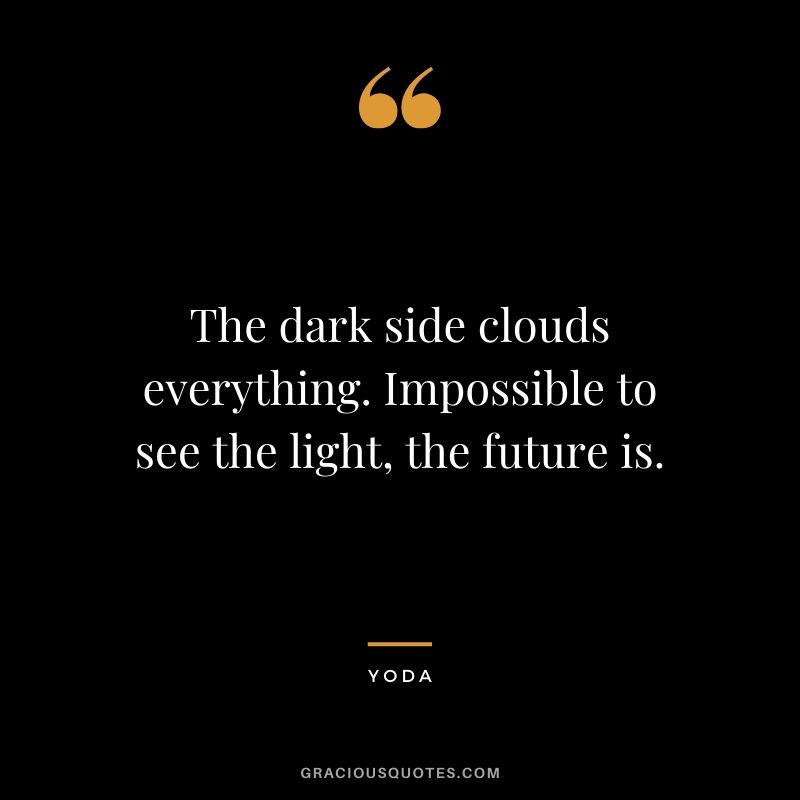 The dark side clouds everything. Impossible to see the light, the future is.