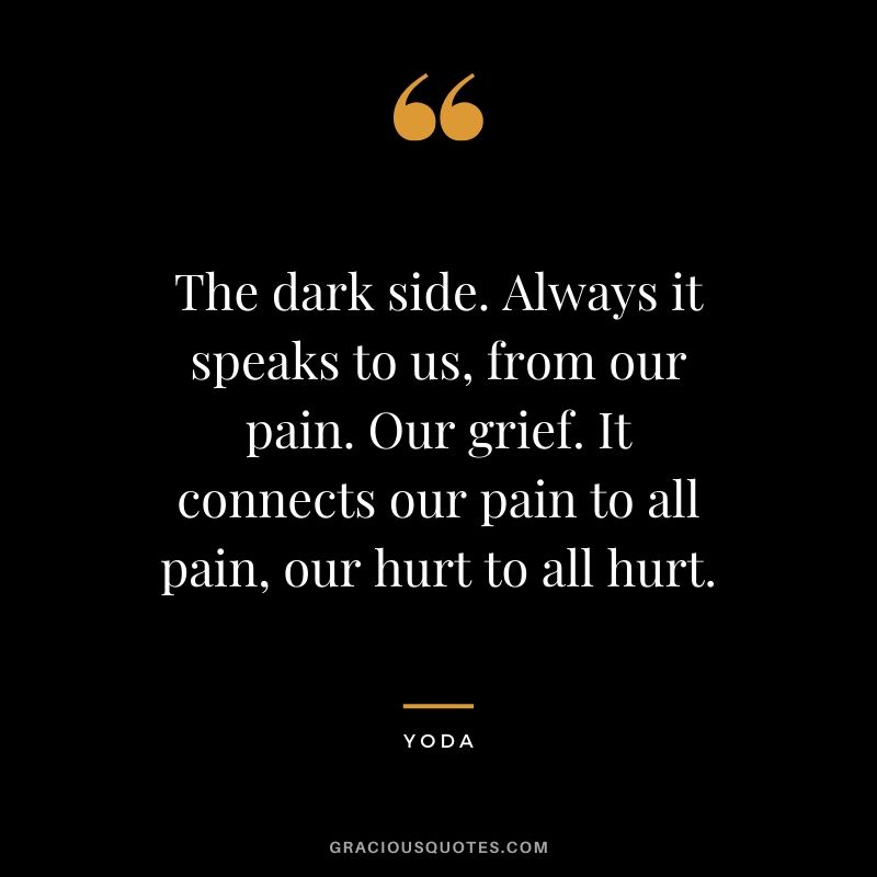The dark side. Always it speaks to us, from our pain. Our grief. It connects our pain to all pain, our hurt to all hurt.