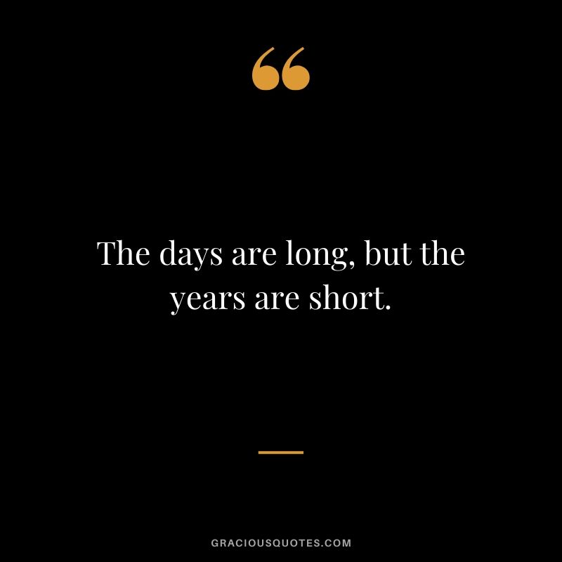 The days are long, but the years are short.