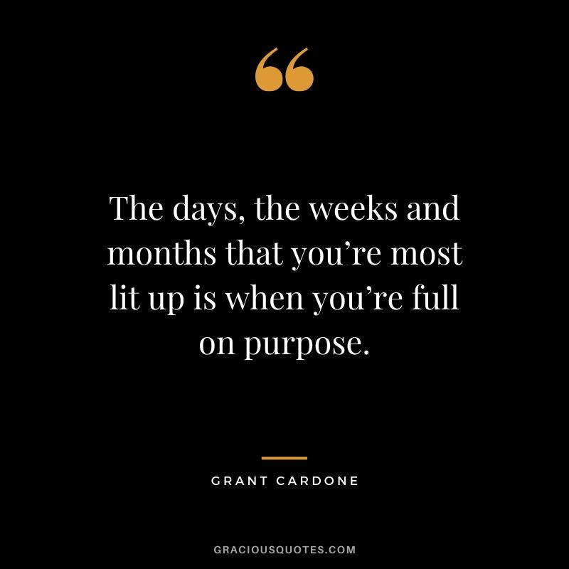 The days, the weeks and months that you’re most lit up is when you’re full on purpose.