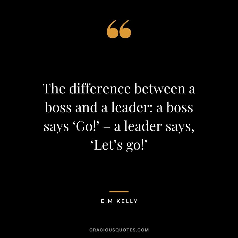 The difference between a boss and a leader: a boss says ‘Go!’ – a leader says, ‘Let’s go!’ - E.M Kelly