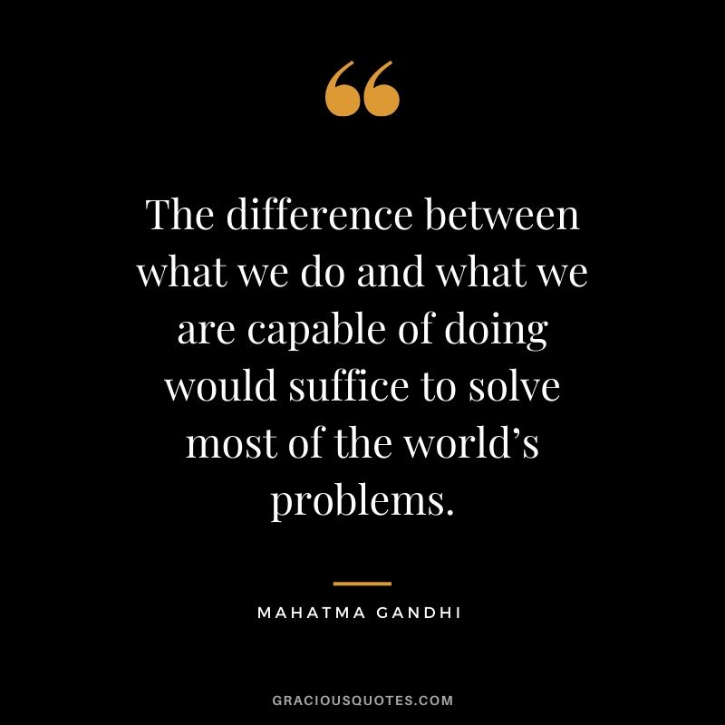 The difference between what we do and what we are capable of doing would suffice to solve most of the world’s problems.