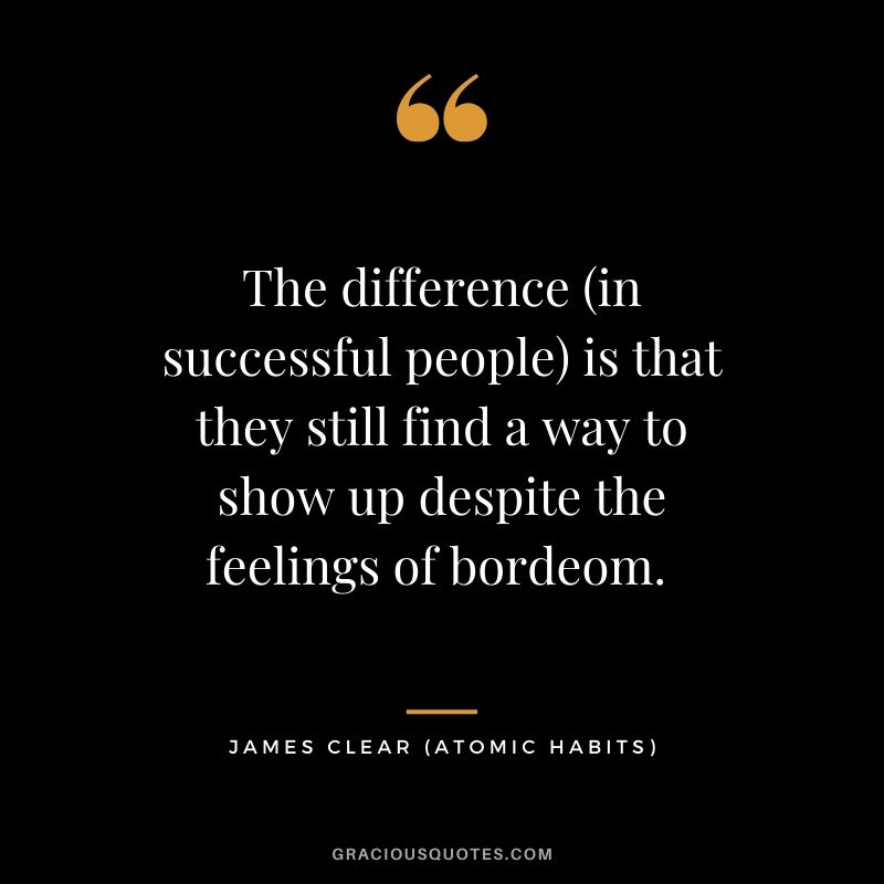 The difference (in successful people) is that they still find a way to show up despite the feelings of bordeom. 