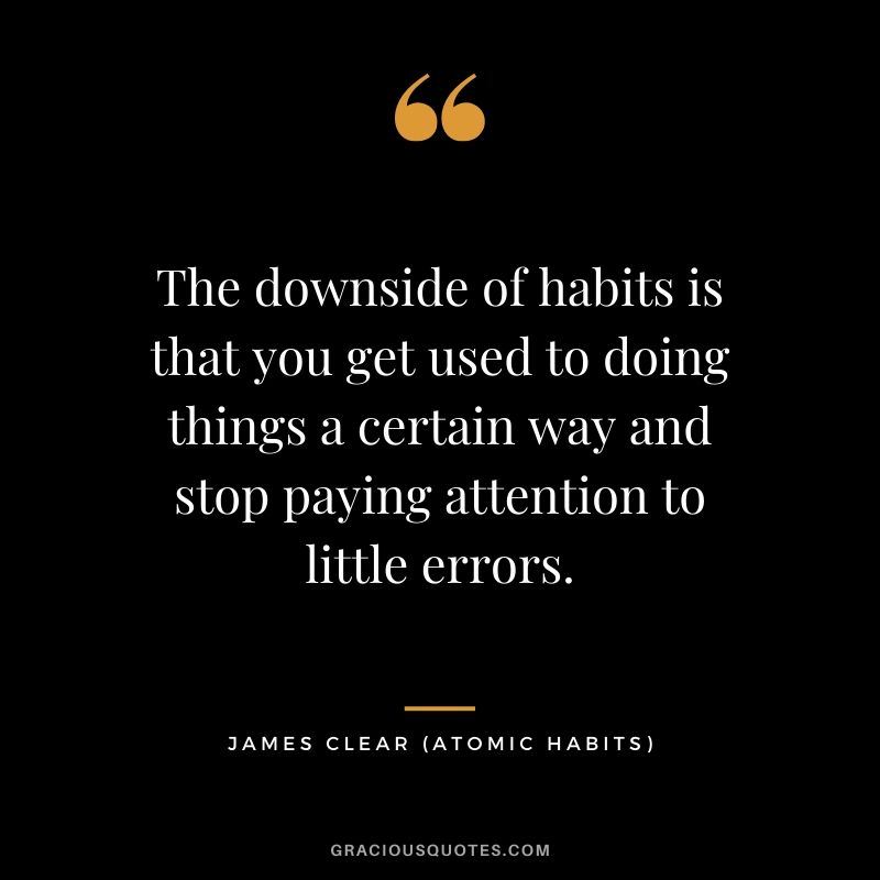 The downside of habits is that you get used to doing things a certain way and stop paying attention to little errors.