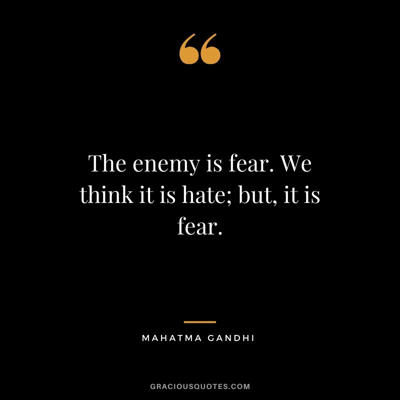 The enemy is fear. We think it is hate; but, it is fear. - Mahatma Gandhi