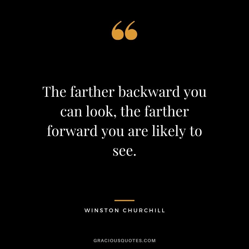 The farther backward you can look, the farther forward you are likely to see.