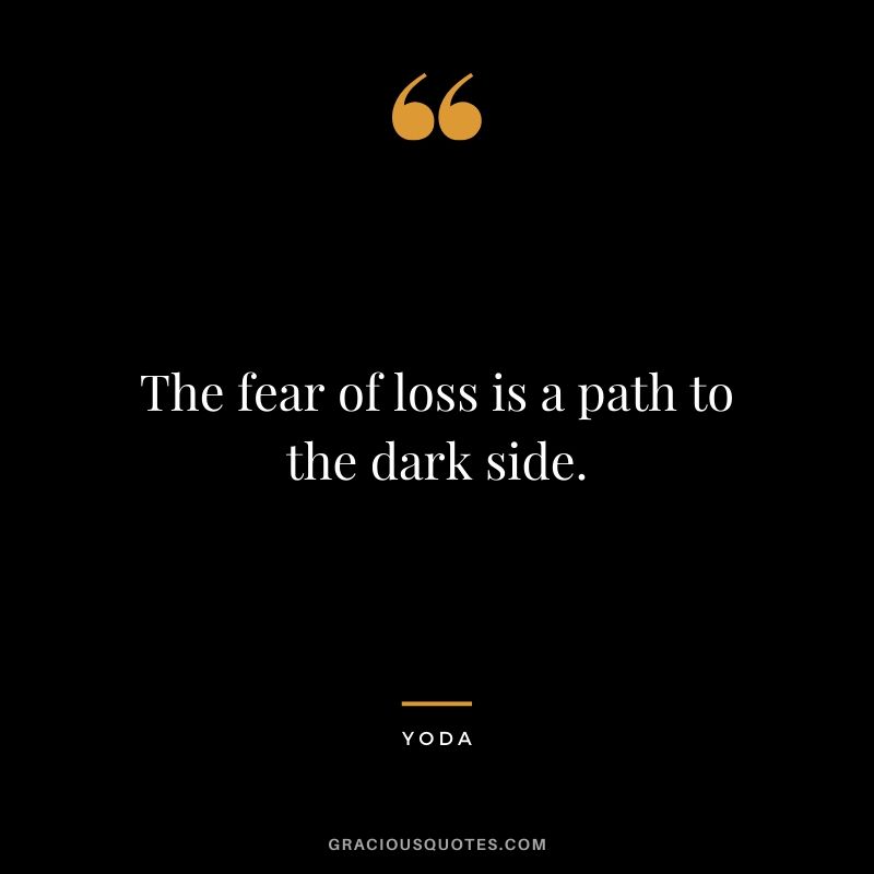 The fear of loss is a path to the dark side. - Yoda