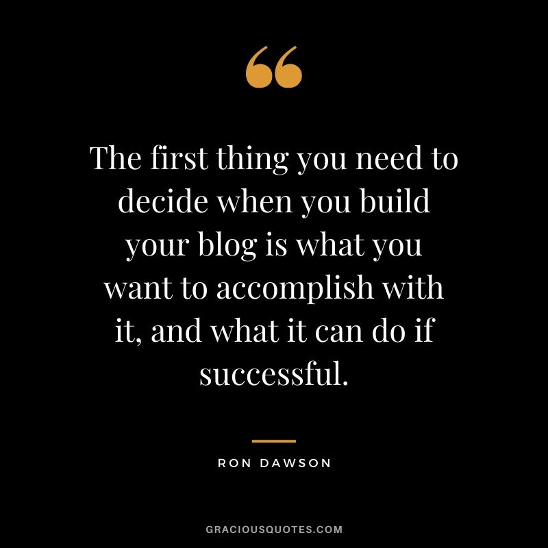 The first thing you need to decide when you build your blog is what you want to accomplish with it, and what it can do if successful. - Ron Dawson