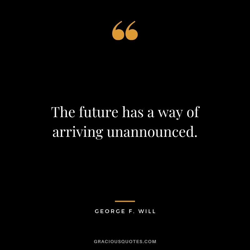 The future has a way of arriving unannounced. - George F. Will