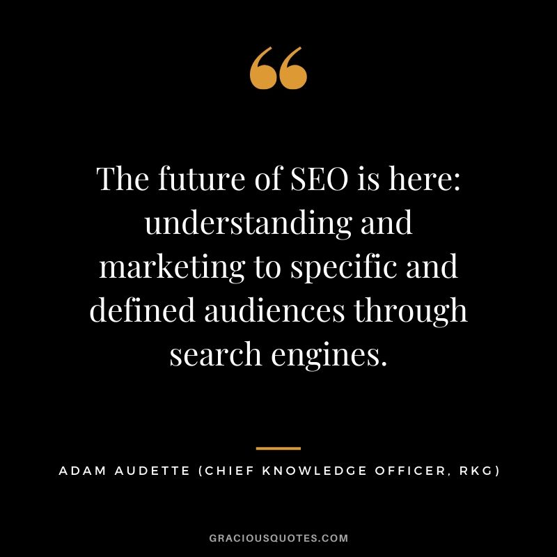 The future of SEO is here - understanding and marketing to specific and defined audiences through search engines. - Adam Audette (Chief Knowledge Officer, Rkg)