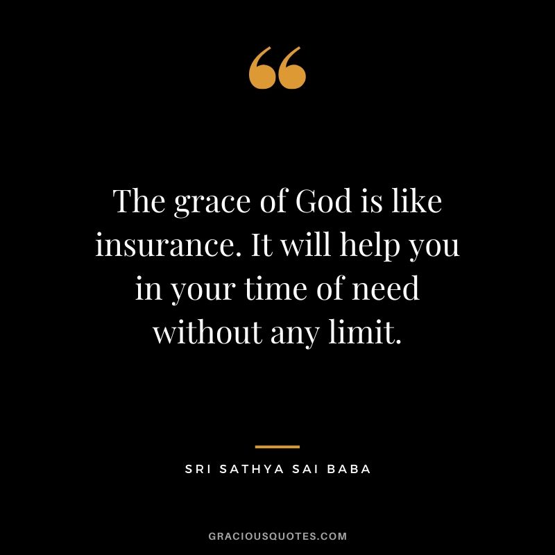 The grace of God is like insurance. It will help you in your time of need without any limit. - Sri Sathya Sai Baba