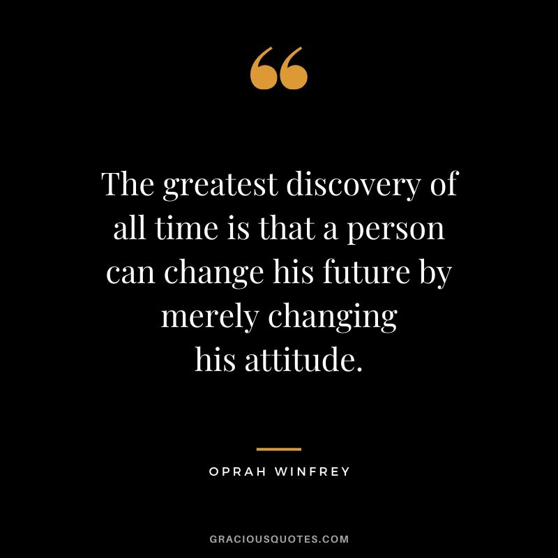 The greatest discovery of all time is that a person can change his future by merely changing his attitude.
