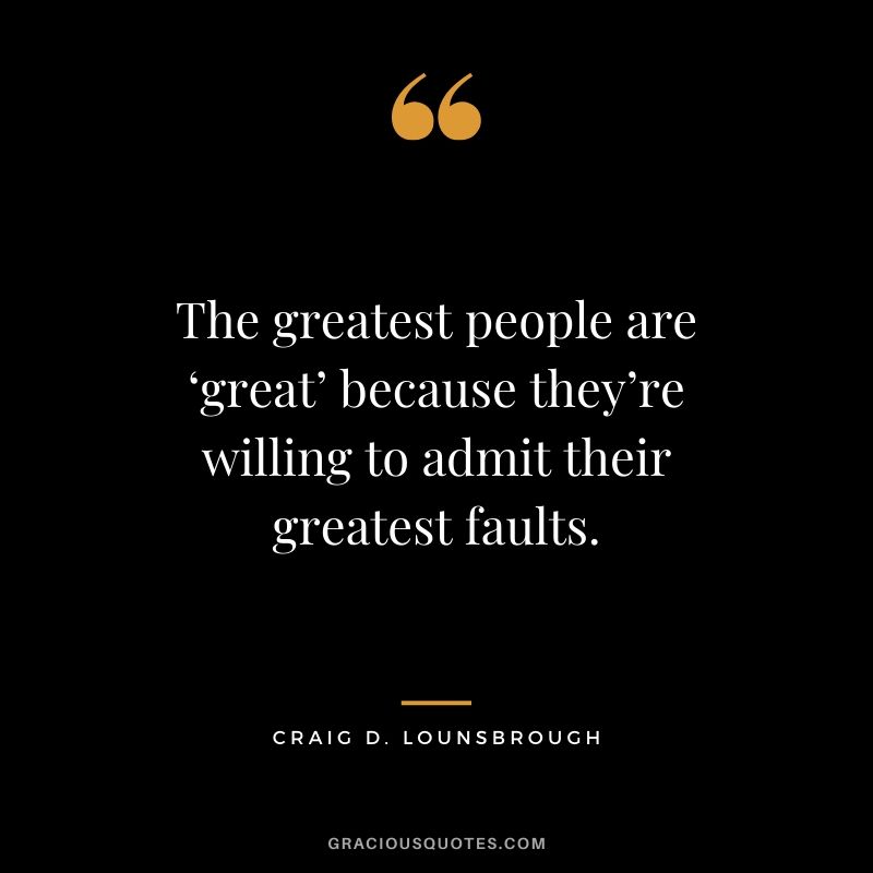 The greatest people are ‘great’ because they’re willing to admit their greatest faults. - Craig D. Lounsbrough