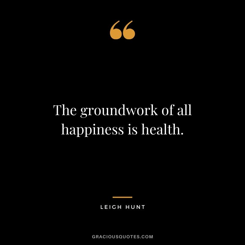 The groundwork of all happiness is health. - Leigh Hunt
