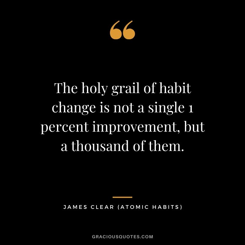 The holy grail of habit change is not a single 1 percent improvement, but a thousand of them.