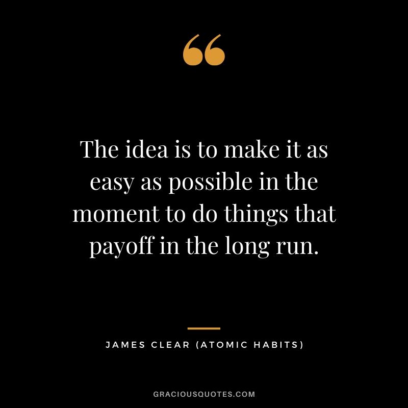 The idea is to make it as easy as possible in the moment to do things that payoff in the long run.