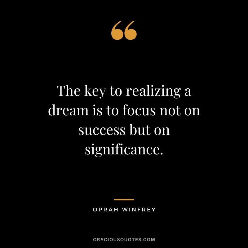 The key to realizing a dream is to focus not on success but on significance. - Oprah Winfrey