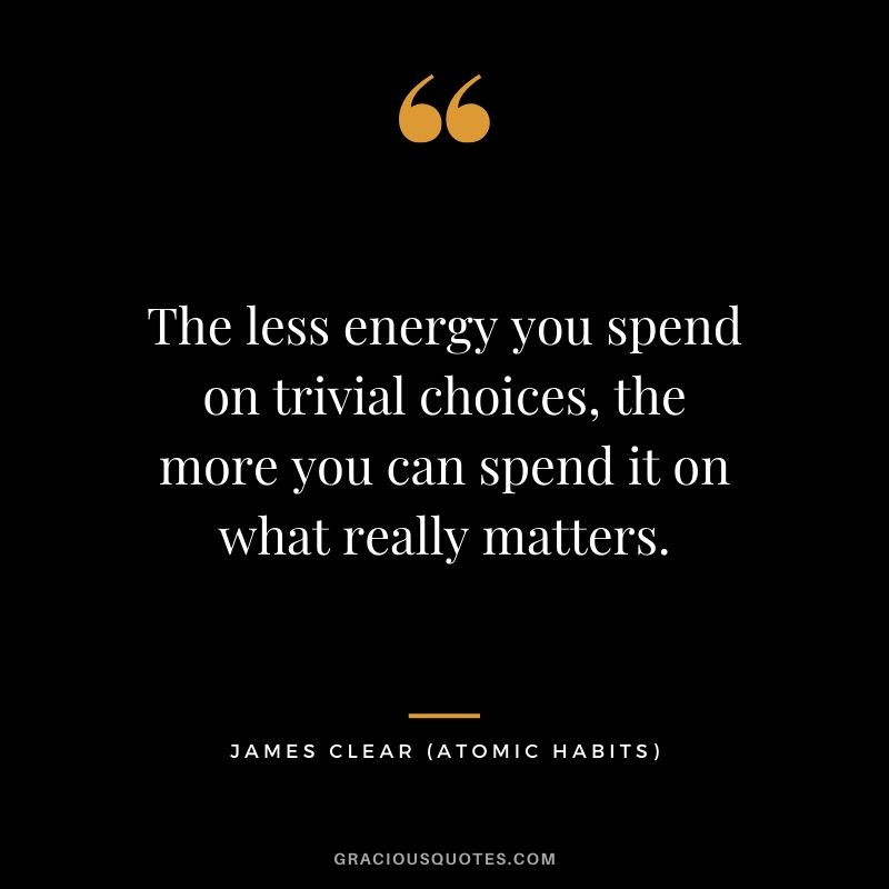 The less energy you spend on trivial choices, the more you can spend it on what really matters.