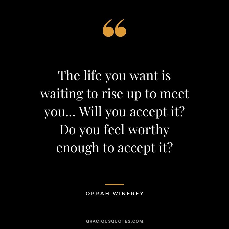 The life you want is waiting to rise up to meet you… Will you accept it? Do you feel worthy enough to accept it?