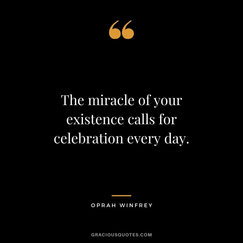 The miracle of your existence calls for celebration every day.