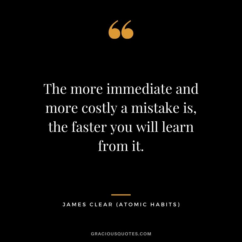 The more immediate and more costly a mistake is, the faster you will learn from it.