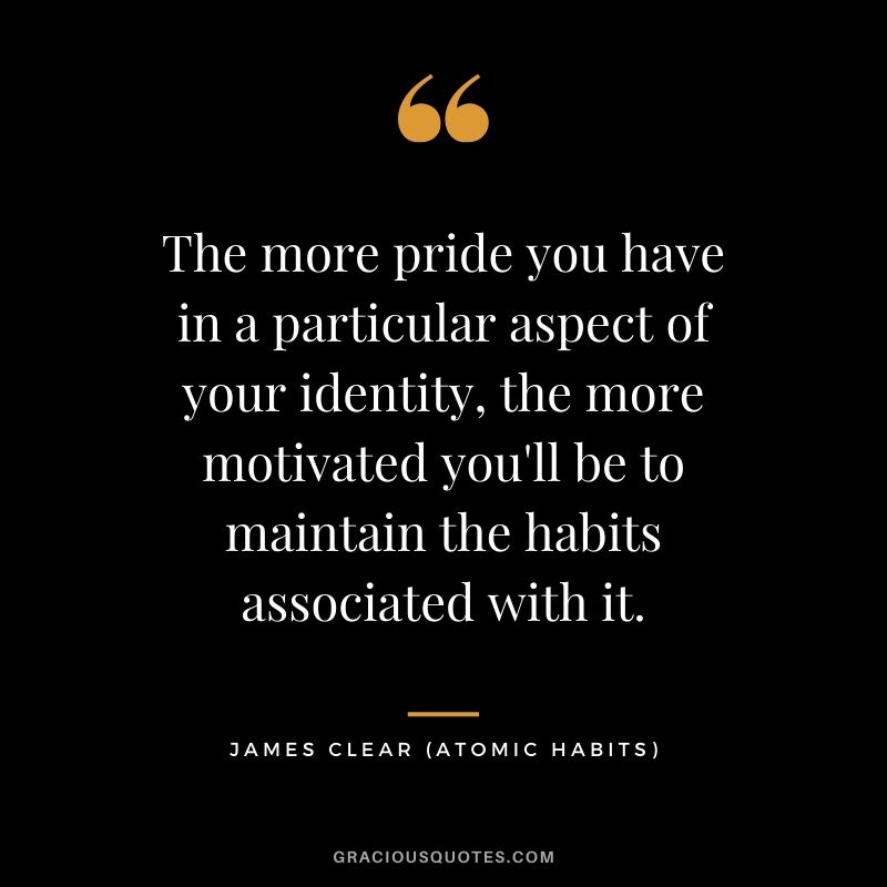 The more pride you have in a particular aspect of your identity, the more motivated you'll be to maintain the habits associated with it.
