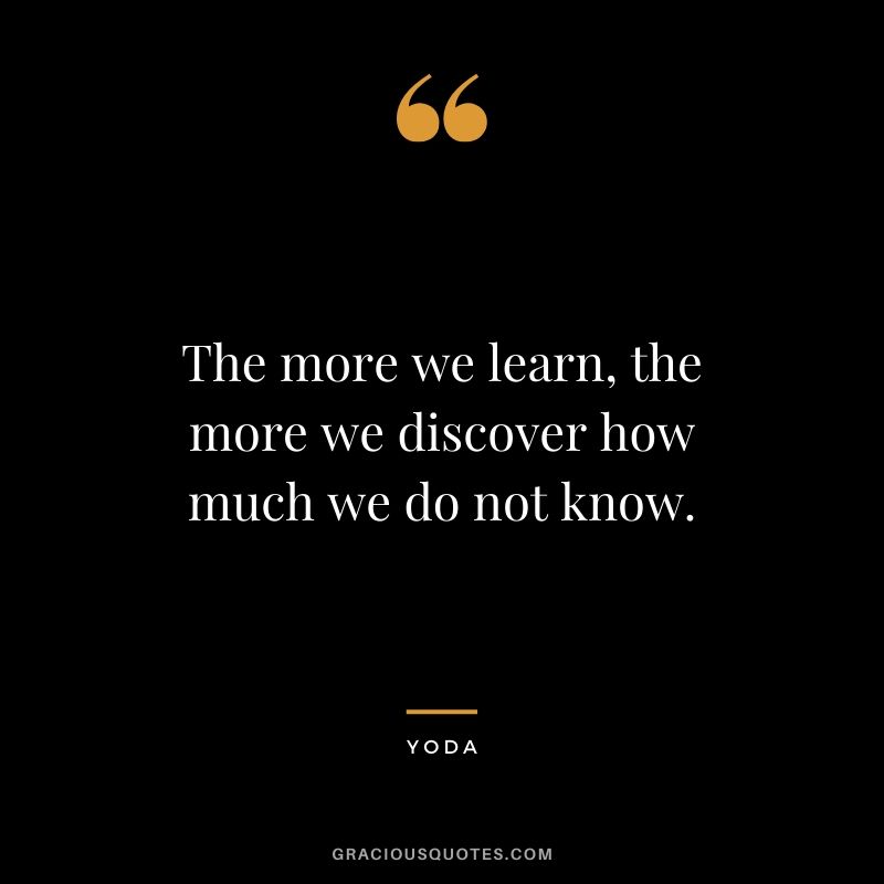 The more we learn, the more we discover how much we do not know.