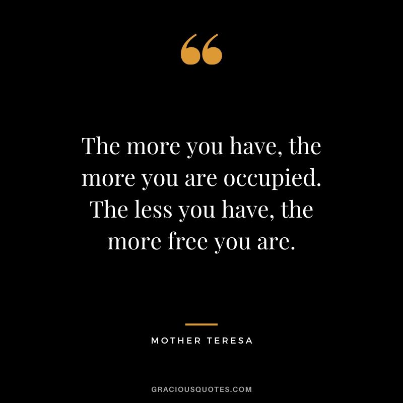 The more you have, the more you are occupied. The less you have, the more free you are. - Mother Teresa
