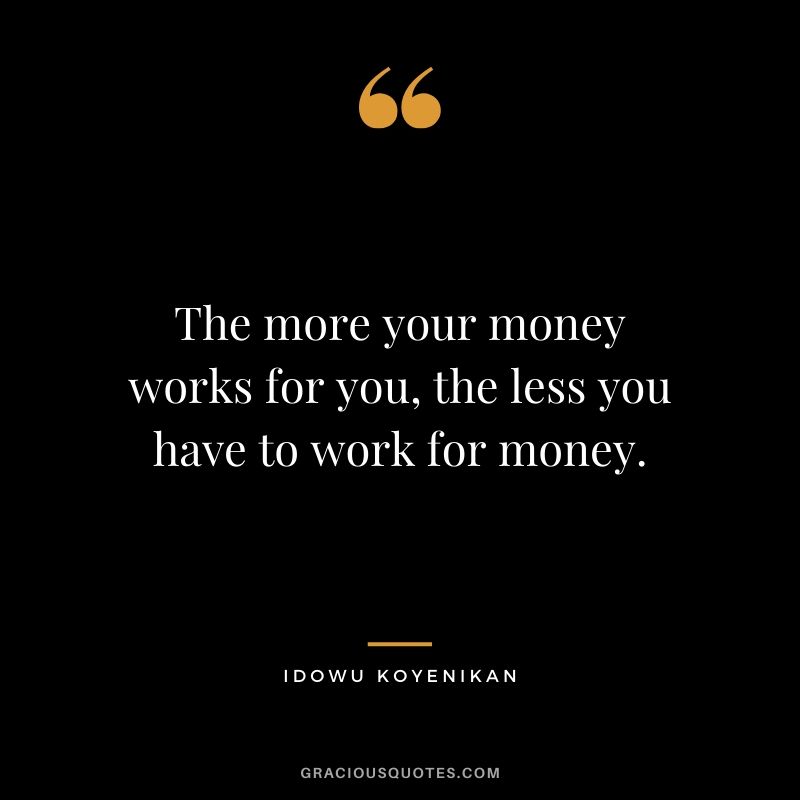The more your money works for you, the less you have to work for money. - Idowu Koyenikan