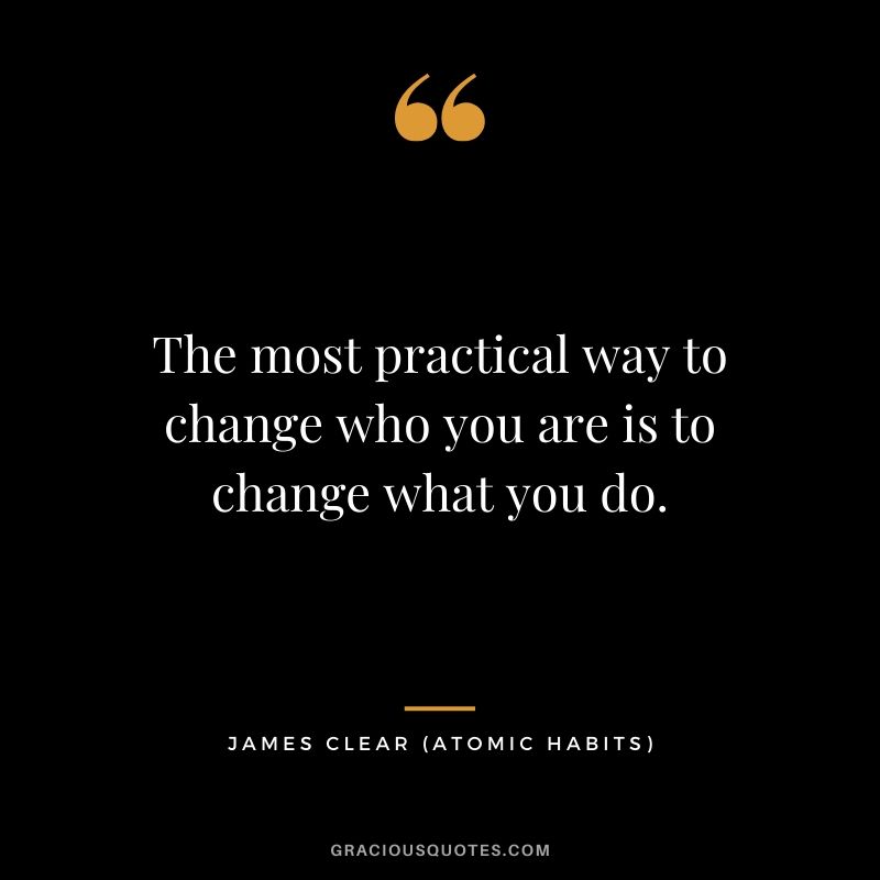 The most practical way to change who you are is to change what you do.