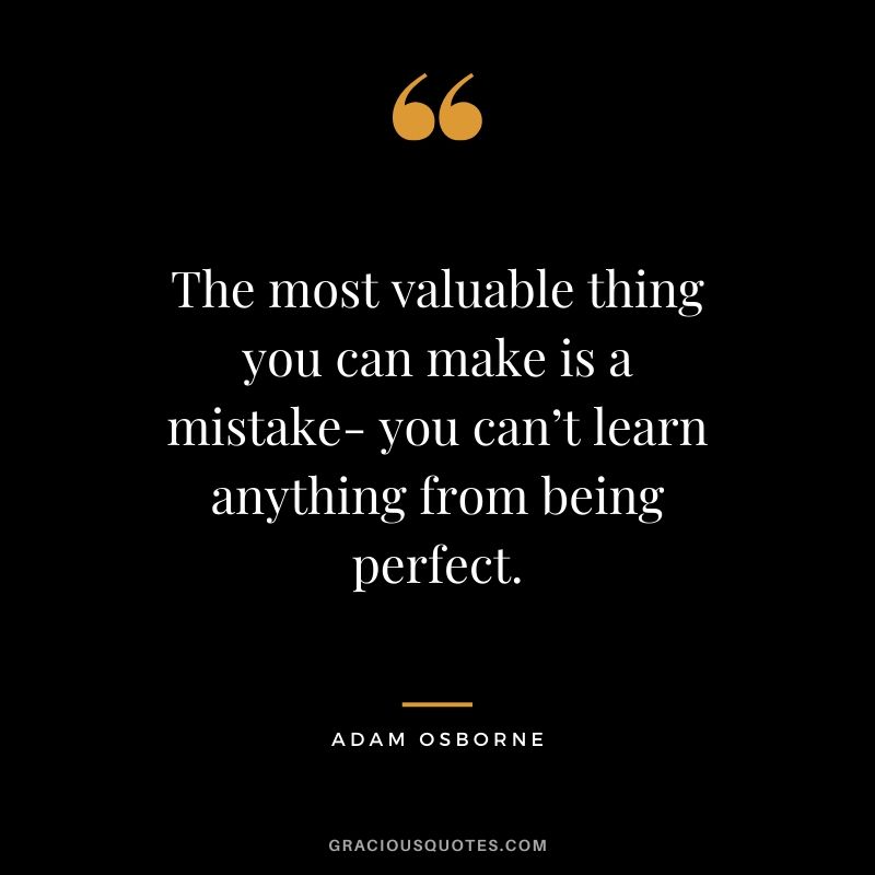 The most valuable thing you can make is a mistake- you can’t learn anything from being perfect. - Adam Osborne