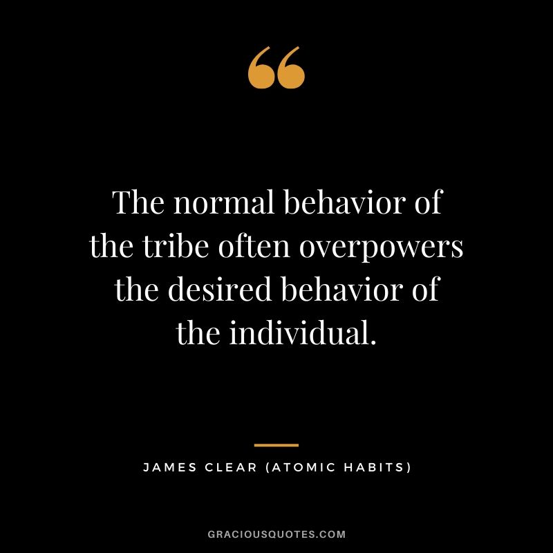 The normal behavior of the tribe often overpowers the desired behavior of the individual.