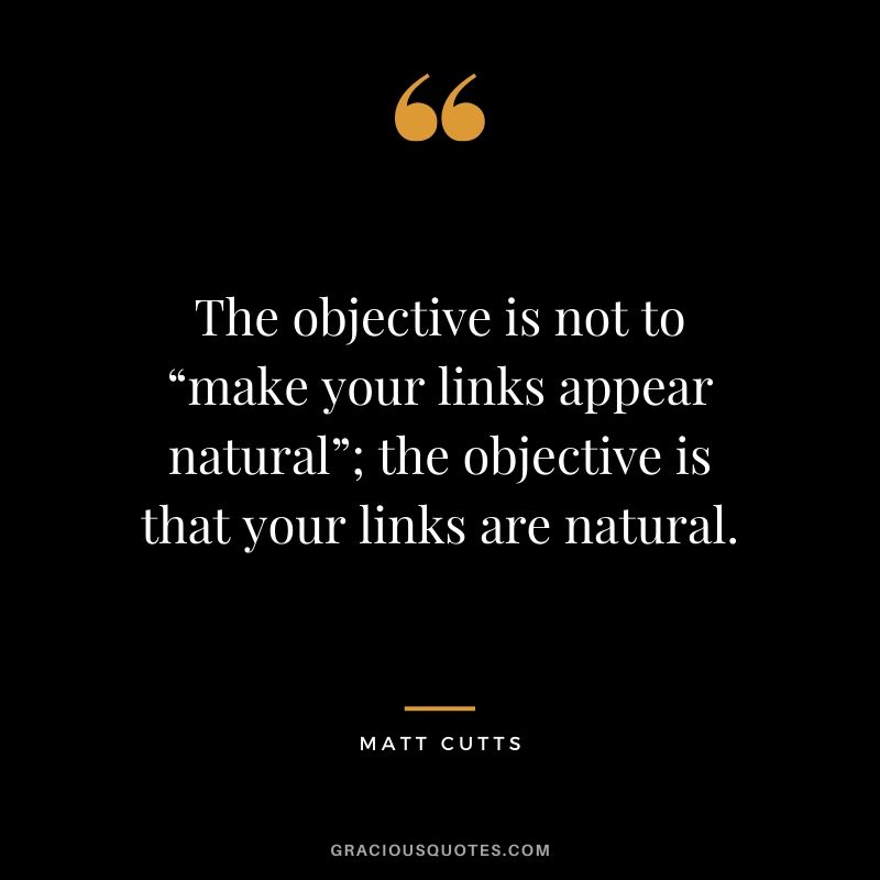 The objective is not to “make your links appear natural”; the objective is that your links are natural. - Matt Cutts
