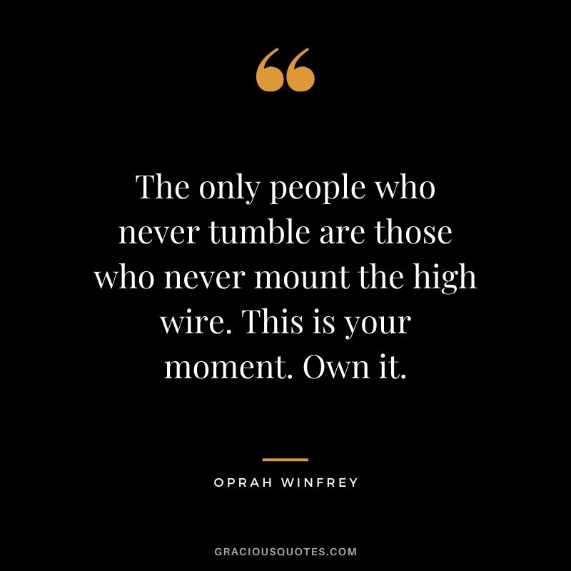 The only people who never tumble are those who never mount the high wire. This is your moment. Own it.