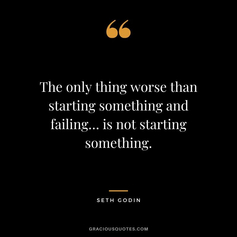 The only thing worse than starting something and failing… is not starting something. - Seth Godin