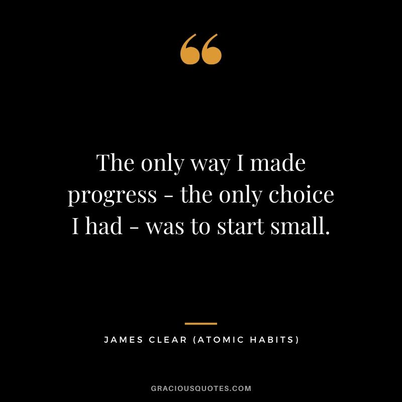 The only way I made progress - the only choice I had - was to start small.