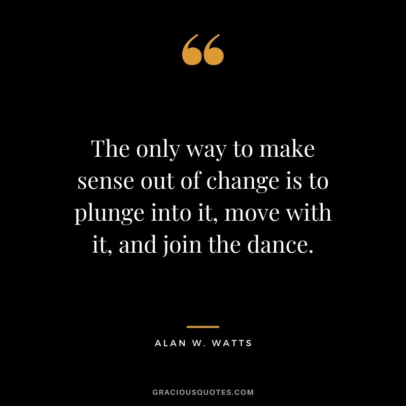 The only way to make sense out of change is to plunge into it, move with it, and join the dance. - Alan W. Watts