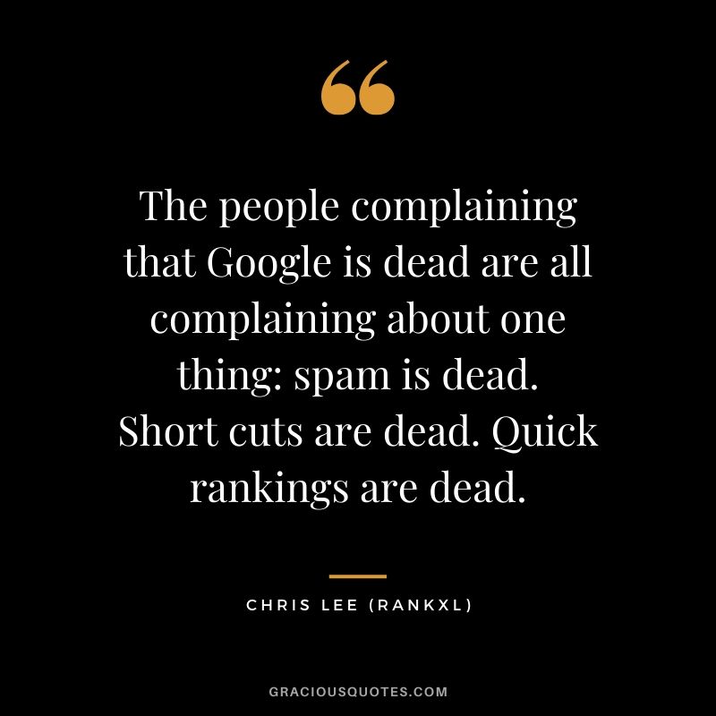 The people complaining that Google is dead are all complaining about one thing - spam is dead. Short cuts are dead. Quick rankings are dead. - Chris Lee (RankXL)