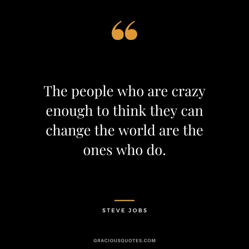 The people who are crazy enough to think they can change the world are the ones who do. - Steve Jobs