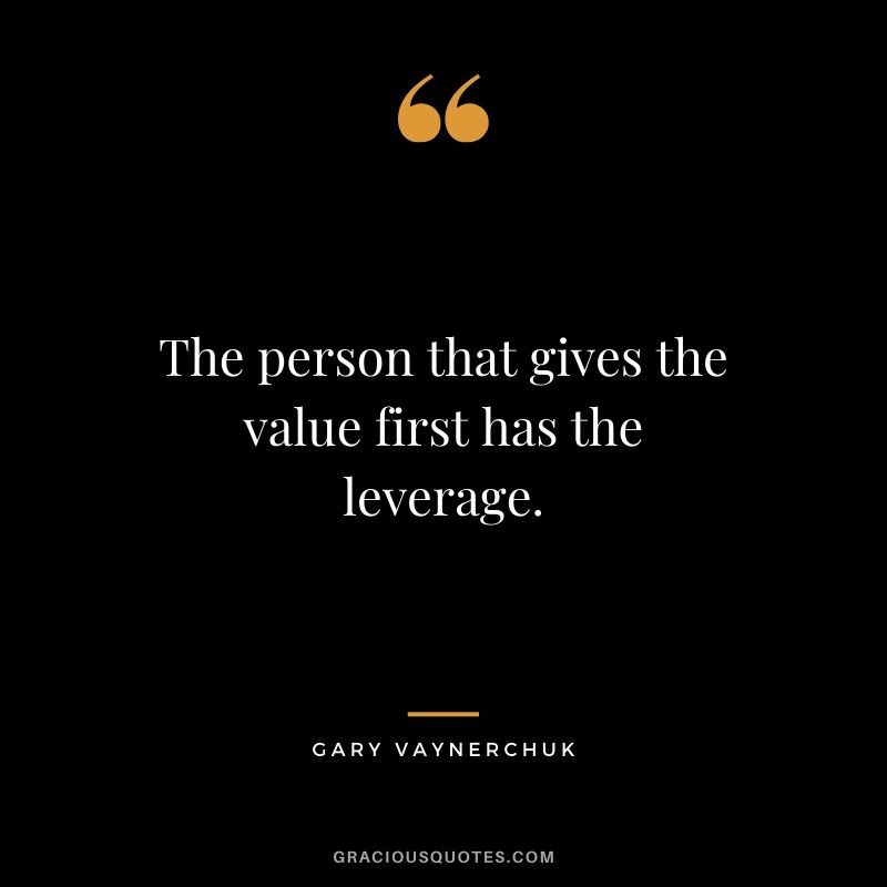 The person that gives the value first has the leverage. - Gary Vaynerchuk