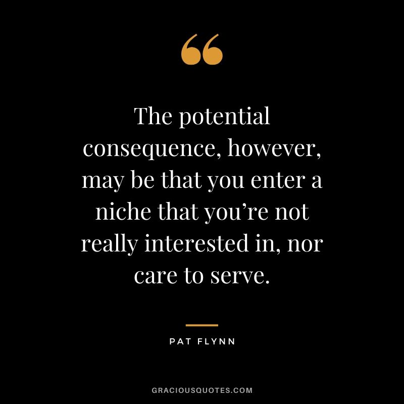 The potential consequence, however, may be that you enter a niche that you’re not really interested in, nor care to serve.
