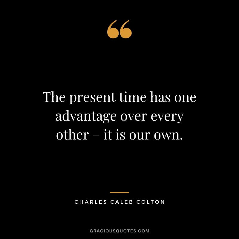 The present time has one advantage over every other – it is our own. - Charles Caleb Colton